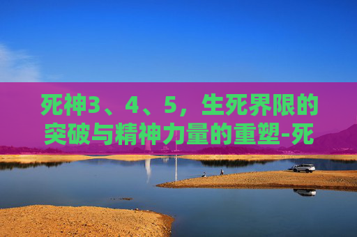 死神3、4、5，生死界限的突破与精神力量的重塑-死神345话