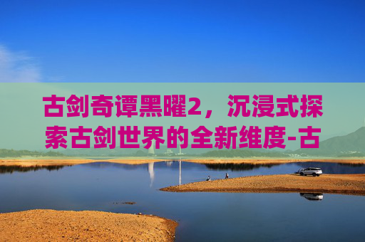 古剑奇谭黑曜2，沉浸式探索古剑世界的全新维度-古剑奇谭黑曜2_第2集