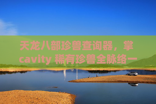 天龙八部珍兽查询器,掌 cavity 稀有珍兽全脉络一目了然-天龙八部珍兽成长率查询器17173网页版 天龙八部珍兽查询器,掌 cavity 稀有珍兽全脉络一目了然-天龙八部珍兽成长率查询器17173网页版