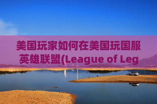 美国玩家如何在美国玩国服英雄联盟(League of Legends, LoL)-美国玩国服lol怎么样不卡 美国玩家如何在美国玩国服英雄联盟(League of Legends, LoL)-美国玩国服lol怎么样不卡