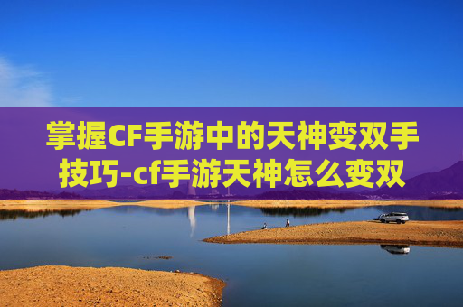 掌握CF手游中的天神变双手技巧-cf手游天神怎么变双手武器