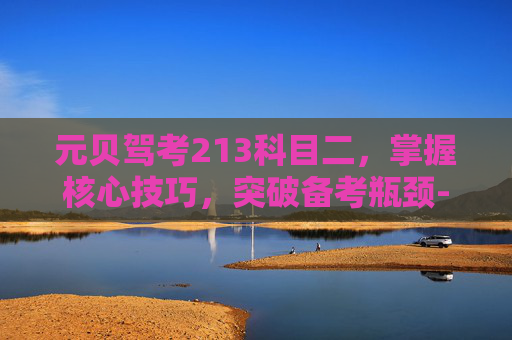 元贝驾考213科目二,掌握核心技巧,突破备考瓶颈-元贝驾考2014科目四 元贝驾考213科目二,掌握核心技巧,突破备考瓶颈-元贝驾考2014科目四