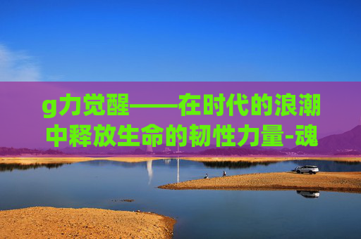 g力觉醒——在时代的浪潮中释放生命的韧性力量-魂力觉醒