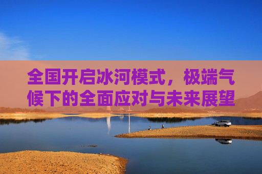 全国开启冰河模式，极端气候下的全面应对与未来展望-全国开启冰河模式了吗