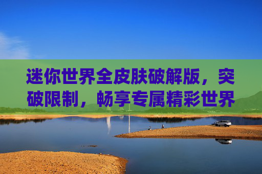 迷你世界全皮肤破解版，突破限制，畅享专属精彩世界-迷你世界全皮肤老版本App下载
