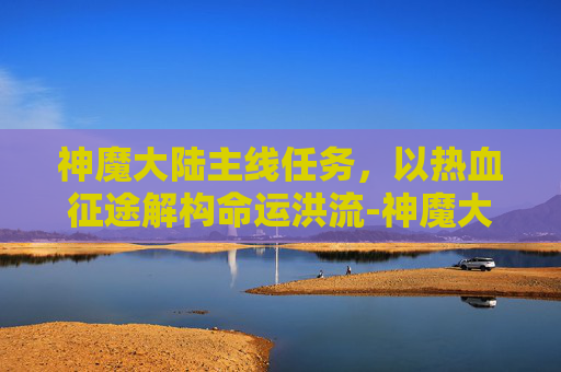 神魔大陆主线任务，以热血征途解构命运洪流-神魔大陆主线任务不见了