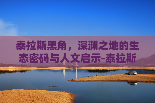 泰拉斯黑角，深渊之地的生态密码与人文启示-泰拉斯吊照片