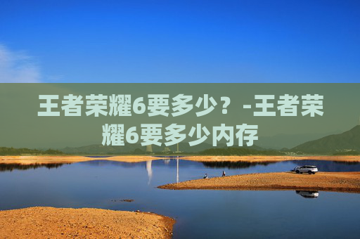 王者荣耀6要多少？-王者荣耀6要多少内存