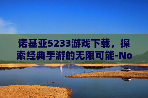 诺基亚5233游戏下载，探索经典手游的无限可能-Nokia5233