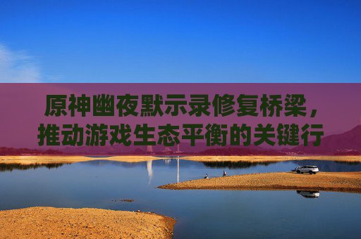 原神幽夜默示录修复桥梁，推动游戏生态平衡的关键行动-原神幽夜净土怎么进去