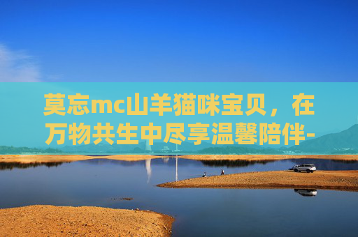 莫忘mc山羊猫咪宝贝,在万物共生中尽享温馨陪伴-MC山羊 莫忘mc山羊猫咪宝贝,在万物共生中尽享温馨陪伴-MC山羊