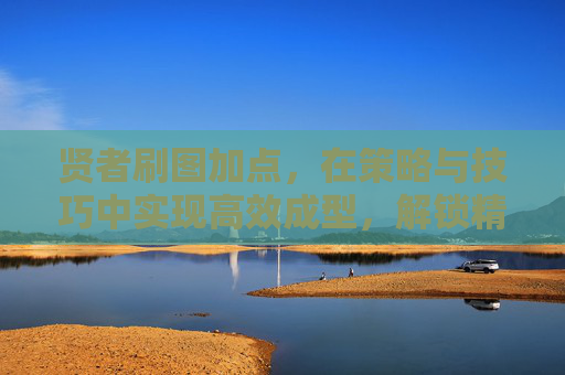 贤者刷图加点,在策略与技巧中实现高效成型,解锁精通之路-贤者刷图加点攻略 贤者刷图加点,在策略与技巧中实现高效成型,解锁精通之路-贤者刷图加点攻略