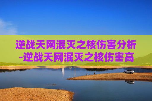 逆战天网泯灭之核伤害分析-逆战天网泯灭之核伤害高吗知乎