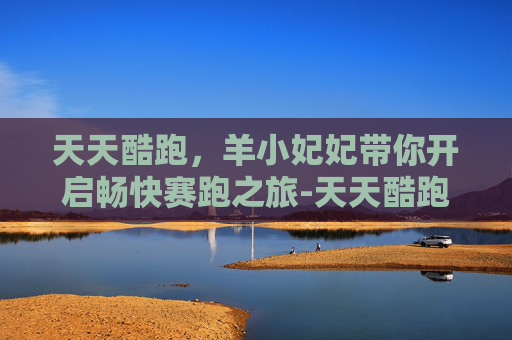 天天酷跑，羊小妃妃带你开启畅快赛跑之旅-天天酷跑羊小妃妃怎么获得