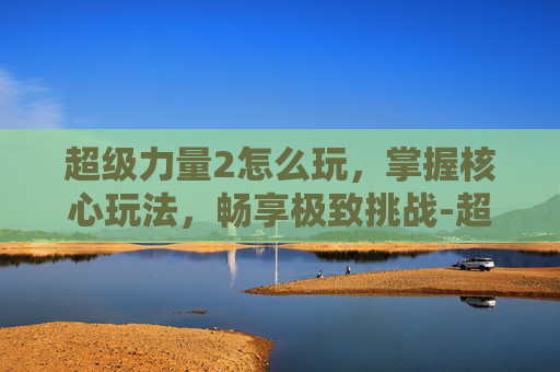 超级力量2怎么玩，掌握核心玩法，畅享极致挑战-超级力量2怎么玩的