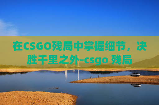 在CSGO残局中掌握细节，决胜千里之外-csgo 残局