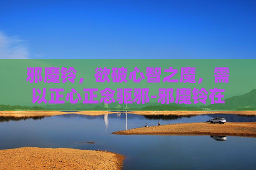 邪魔铃,欲破心智之魔,需以正心正念驱邪-邪魔铃在哪里获得 邪魔铃,欲破心智之魔,需以正心正念驱邪-邪魔铃在哪里获得