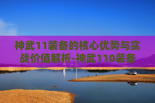 神武11装备的核心优势与实战价值解析-神武110装备认证攻略