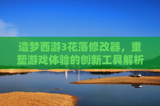 造梦西游3花落修改器，重塑游戏体验的创新工具解析-造梦西游3花落修改器怎么用