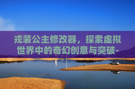 戎装公主修改器，探索虚拟世界中的奇幻创意与突破-戎装公主修改英雄