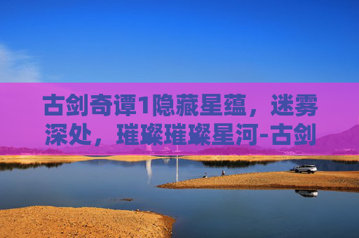 古剑奇谭1隐藏星蕴，迷雾深处，璀璨璀璨星河-古剑奇谭1隐藏星蕴怎么加点