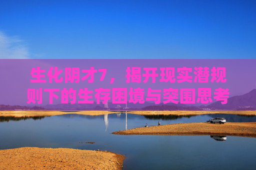 生化阴才7,揭开现实潜规则下的生存困境与突围思考-生化阴才1 生化阴才7,揭开现实潜规则下的生存困境与突围思考-生化阴才1
