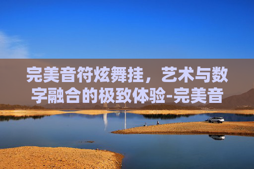 完美音符炫舞挂,艺术与数字融合的极致体验-完美音符炫舞挂在哪里 完美音符炫舞挂,艺术与数字融合的极致体验-完美音符炫舞挂在哪里