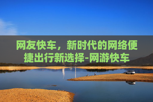 网友快车，新时代的网络便捷出行新选择-网游快车