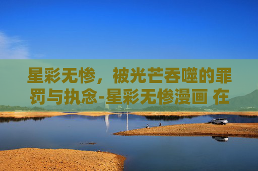 星彩无惨，被光芒吞噬的罪罚与执念-星彩无惨漫画 在线观看