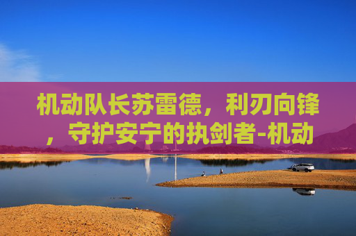 机动队长苏雷德,利刃向锋,守护安宁的执剑者-机动队长苏雷德是什么图 机动队长苏雷德,利刃向锋,守护安宁的执剑者-机动队长苏雷德是什么图