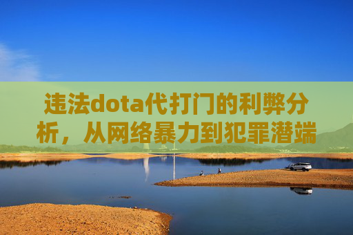 违法dota代打门的利弊分析,从网络暴力到犯罪潜端的警示-DOTA打一动物 违法dota代打门的利弊分析,从网络暴力到犯罪潜端的警示-DOTA打一动物