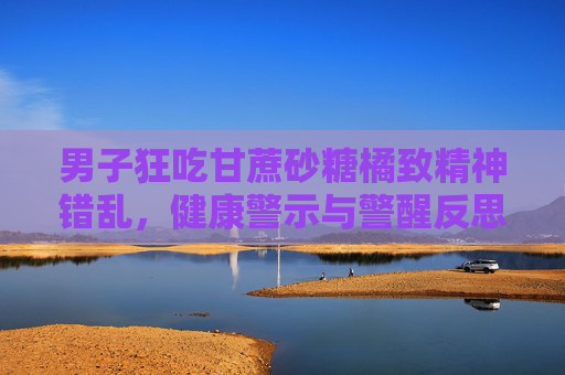 男子狂吃甘蔗砂糖橘致精神错乱，健康警示与警醒反思-男人梦见吃甘蔗要发财