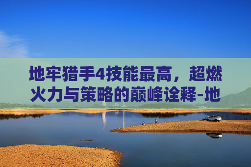 地牢猎手4技能最高,超燃火力与策略的巅峰诠释-地牢猎手4技能最高多少级 地牢猎手4技能最高,超燃火力与策略的巅峰诠释-地牢猎手4技能最高多少级