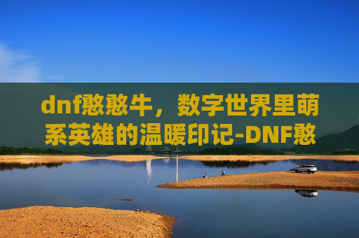 dnf憨憨牛，数字世界里萌系英雄的温暖印记-DNF憨憨牛