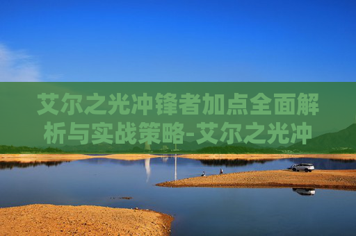 艾尔之光冲锋者加点全面解析与实战策略-艾尔之光冲锋者加点推荐