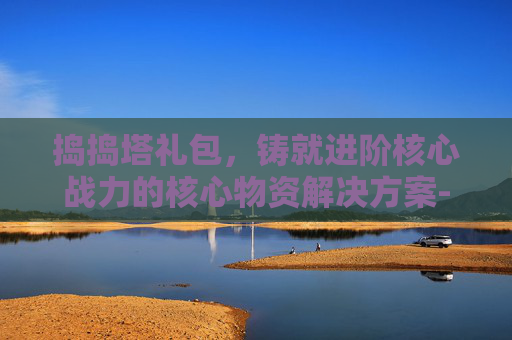 捣捣塔礼包,铸就进阶核心战力的核心物资解决方案-捣捣塔攻略 捣捣塔礼包,铸就进阶核心战力的核心物资解决方案-捣捣塔攻略