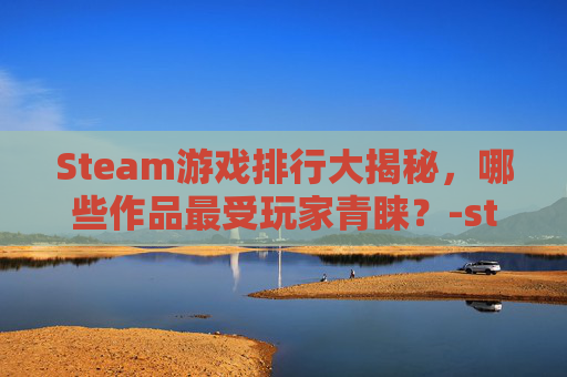 Steam游戏排行大揭秘，哪些作品最受玩家青睐？-steam游戏排行榜