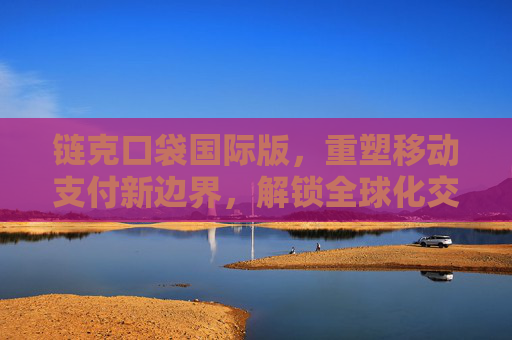 链克口袋国际版,重塑移动支付新边界,解锁全球化交易新动能-链克口袋最新版本 链克口袋国际版,重塑移动支付新边界,解锁全球化交易新动能-链克口袋最新版本