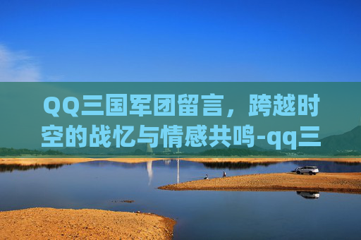 QQ三国军团留言，跨越时空的战忆与情感共鸣-qq三国 军团发展度 获得