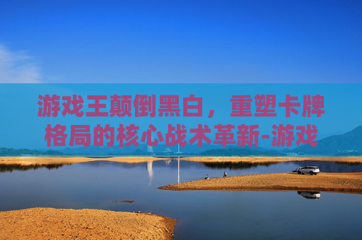 游戏王颠倒黑白，重塑卡牌格局的核心战术革新-游戏王天地翻转