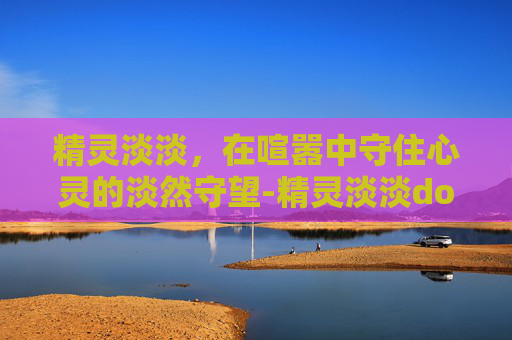 精灵淡淡，在喧嚣中守住心灵的淡然守望-精灵淡淡dota
