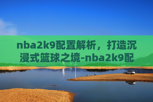 nba2k9配置解析，打造沉浸式篮球之境-nba2k9配置要求