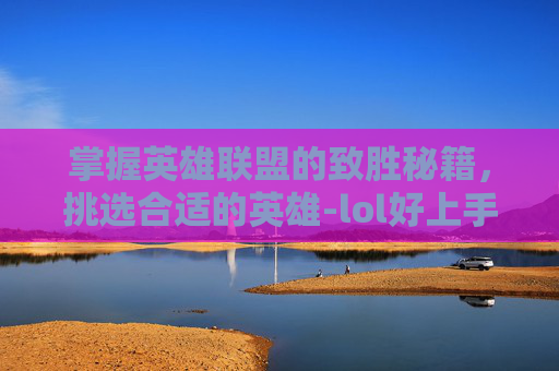 掌握英雄联盟的致胜秘籍，挑选合适的英雄-lol好上手的英雄