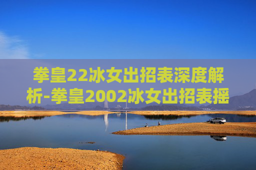 拳皇22冰女出招表深度解析-拳皇2002冰女出招表摇杆