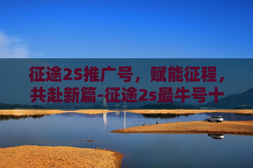 征途2S推广号，赋能征程，共赴新篇-征途2s最牛号十大排名