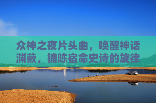 众神之夜片头曲，唤醒神话渊薮，铺陈宿命史诗的旋律启幕-众神之夜片头曲谁唱的
