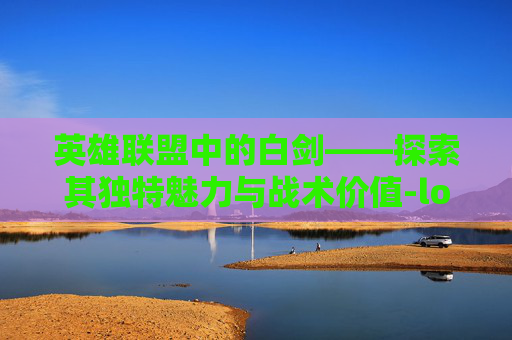 英雄联盟中的白剑——探索其独特魅力与战术价值-lol白剑魔