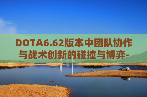 DOTA6.62版本中团队协作与战术创新的碰撞与博弈-