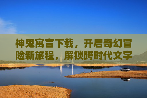 神鬼寓言下载，开启奇幻冒险新旅程，解锁跨时代文字世界-神鬼寓言下载地址
