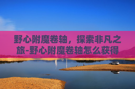 野心附魔卷轴，探索非凡之旅-野心附魔卷轴怎么获得